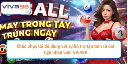 Khắc phục lỗi dễ dàng với sự hỗ trợ tận tình từ đội ngũ nhân viên VIVA88