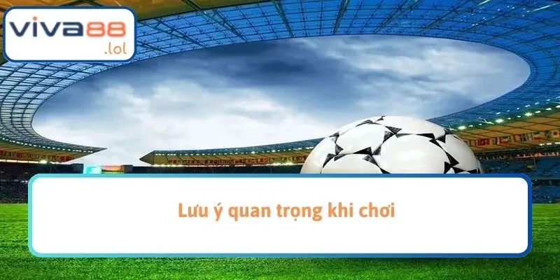 Lưu ý quan trọng khi chơi